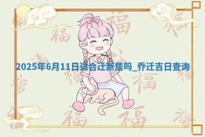 2025年6月11日适合迁新居吗,乔迁吉日查询