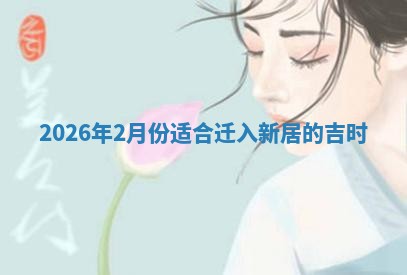 2026年2月份适合迁入新居的吉时