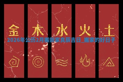 2026年公历2月搬新家良辰吉日_搬家的好日子