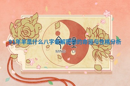 91年羊是 ? 什么八字命解密你的命运 ? 与性格分析