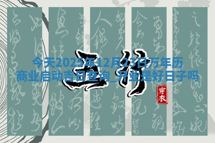 今天2025年12月23日万年历商业启动吉日查询,开业是好日子吗