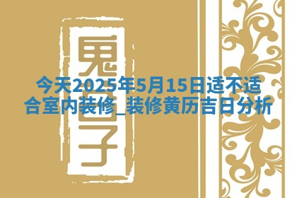今天2025年5月15日适不适合室内装修,装修黄历吉日分析