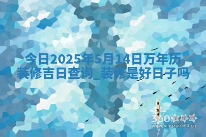 今日2025年5月14日万年历装修吉日查询,装修是好日子吗