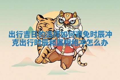 出行吉日的选择如何避免时辰冲克_出行时辰和属相相冲怎么办