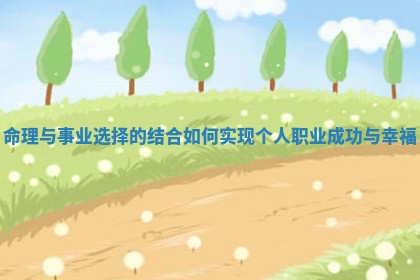 命理与事业选择的结合如何实现个人职业成功与幸福