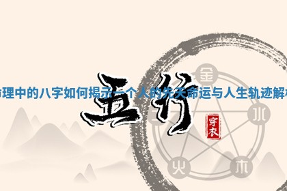 命理中的八字如何揭示一个人的先天命运与人生轨迹解析 命理中的八字如何揭示一个人的先天命运与人生轨迹解析