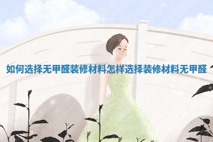 如何选择无甲醛装修材料 怎样选择装修材料无甲醛