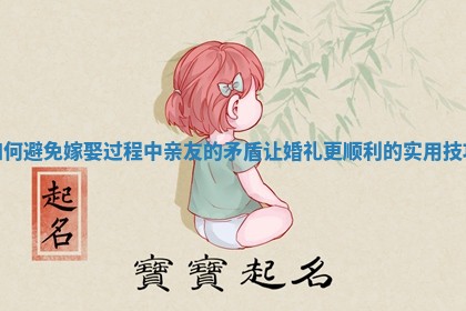 如何避免嫁娶过程中亲友的矛盾让婚礼更顺利的实用技巧