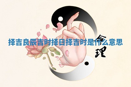 择吉良辰吉时择日 择吉时是什么意思