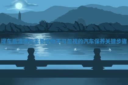 提车后清洗的重要性你不可忽视的汽车保养关键步骤