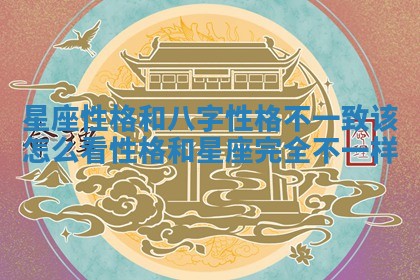 星座性格和八字性格不一致该怎么看 性格和星座完全不一样