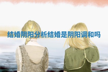 结婚阴阳分析_结婚是阴阳调和吗
