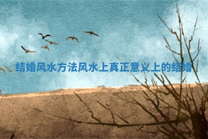 结婚风水方法 风水上真正意义上的结婚
