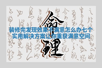 装修完发现效果不满意怎么办七个实用解决方案让你重获满意空间