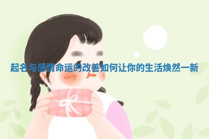 起名与感情命运的改善如何让你的生活焕然一新