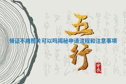 领证不用照片可以吗揭秘申请流程和注意事项